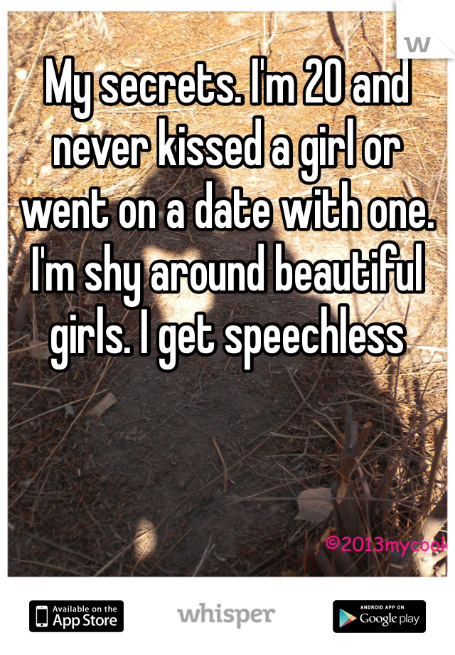 My secrets. I'm 20 and never kissed a girl or went on a date with one. I'm shy around beautiful girls. I get speechless 
