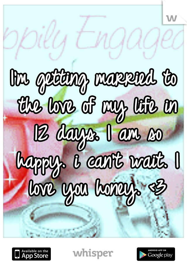I'm getting married to the love of my life in 12 days. I am so happy. i can't wait. I love you honey. <3