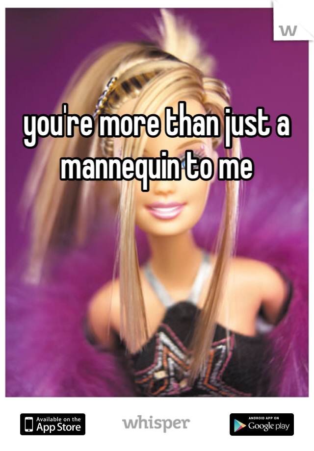 you're more than just a mannequin to me 
