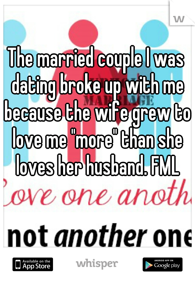 The married couple I was dating broke up with me because the wife grew to love me "more" than she loves her husband. FML