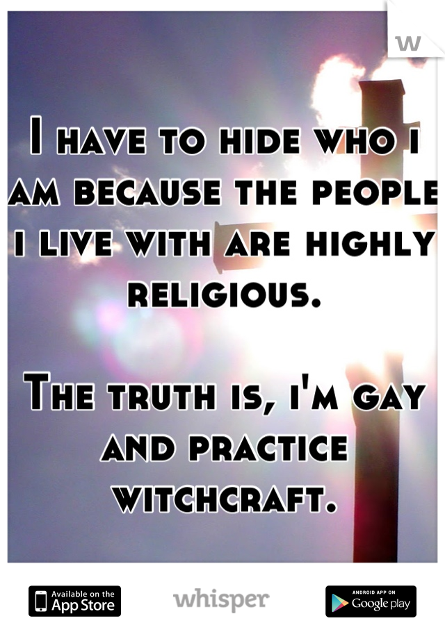 I have to hide who i am because the people i live with are highly religious.

The truth is, i'm gay and practice witchcraft.