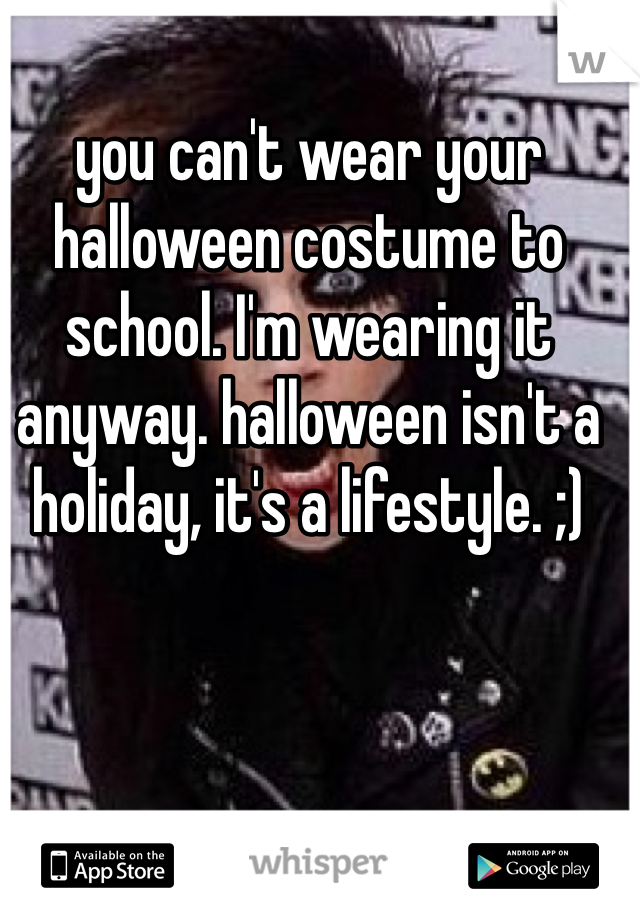 you can't wear your halloween costume to school. I'm wearing it anyway. halloween isn't a holiday, it's a lifestyle. ;)