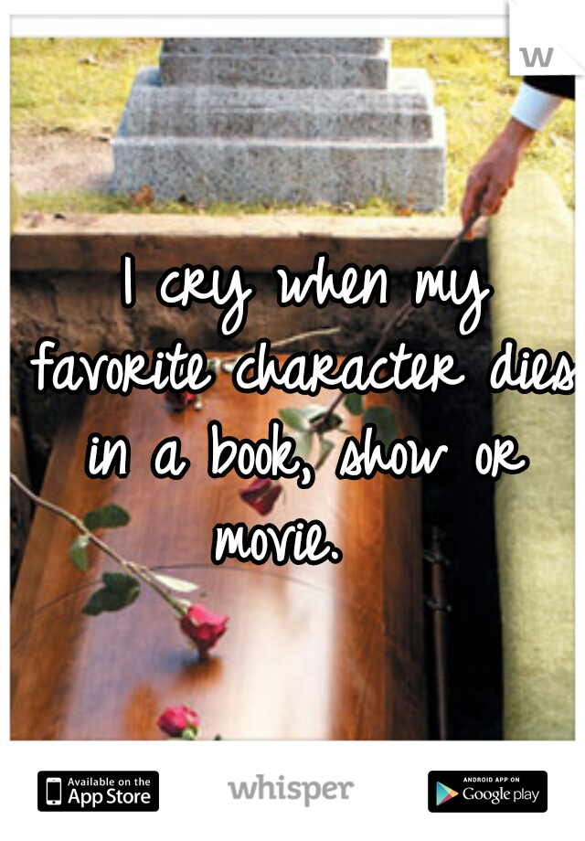  I cry when my favorite character dies in a book, show or movie.  