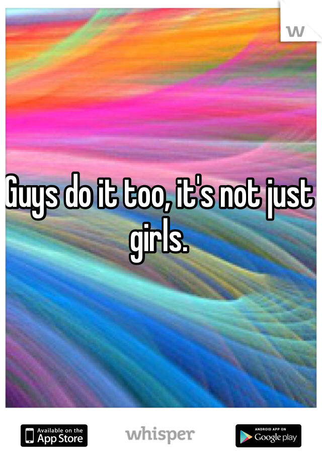 Guys do it too, it's not just girls.
