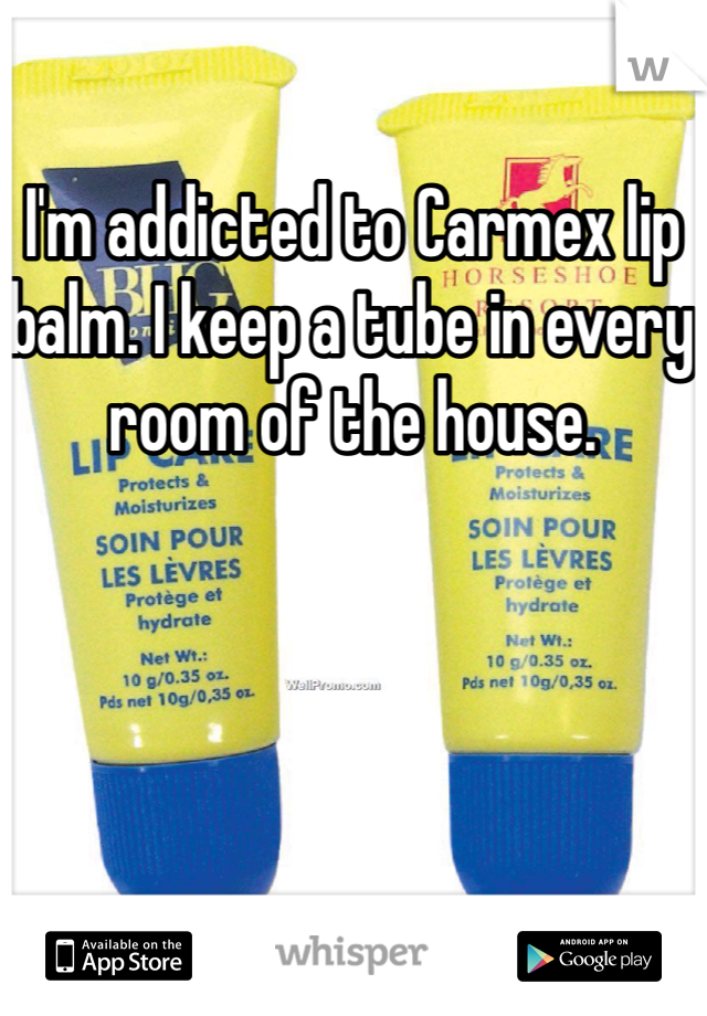 I'm addicted to Carmex lip balm. I keep a tube in every room of the house.