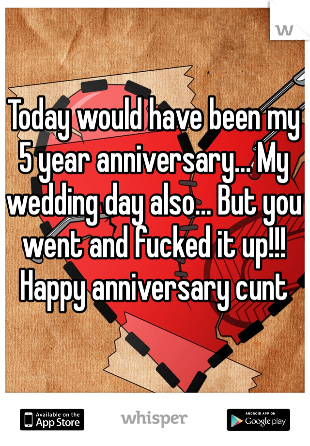 Today would have been my 5 year anniversary... My wedding day also... But you went and fucked it up!!! Happy anniversary cunt 