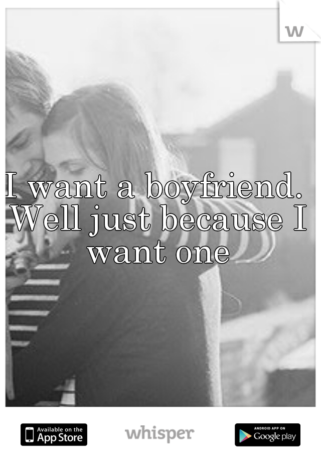 I want a boyfriend. Well just because I want one