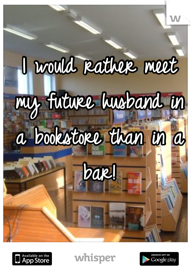 I would rather meet my future husband in a bookstore than in a bar!