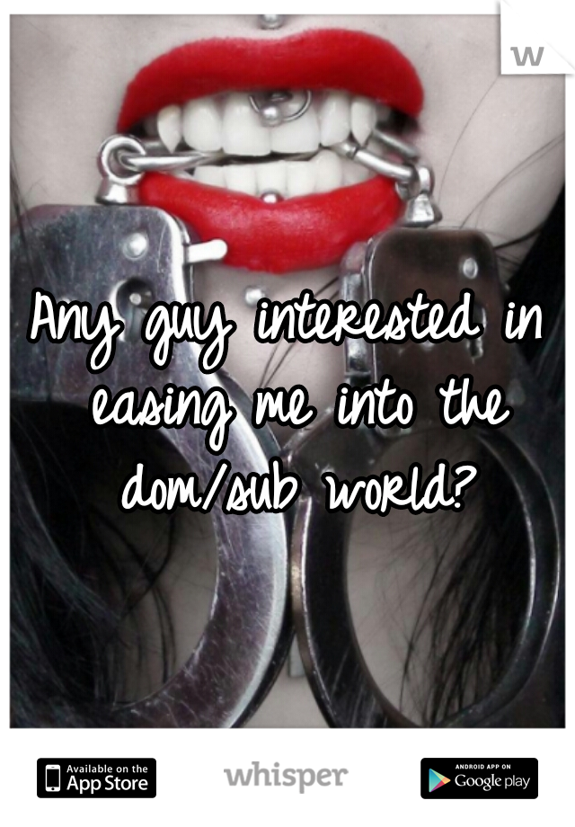 Any guy interested in easing me into the dom/sub world?