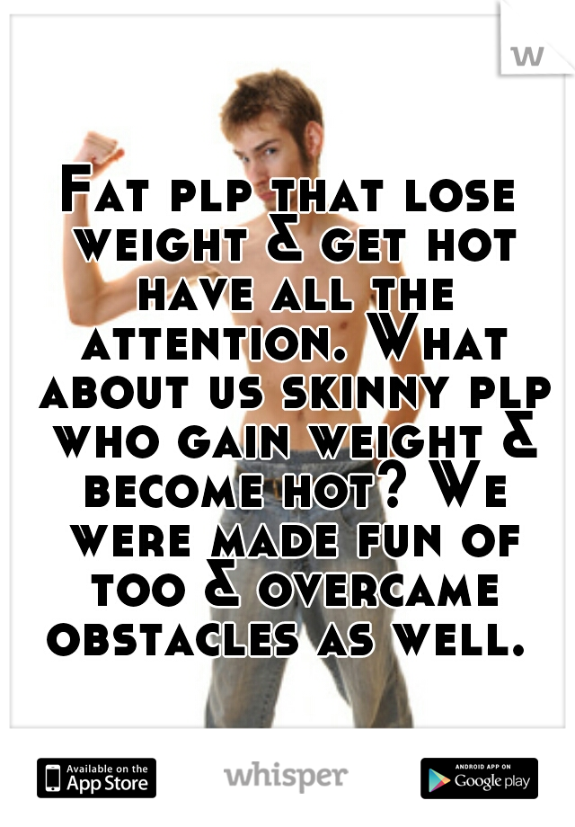 Fat plp that lose weight & get hot have all the attention. What about us skinny plp who gain weight & become hot? We were made fun of too & overcame obstacles as well. 