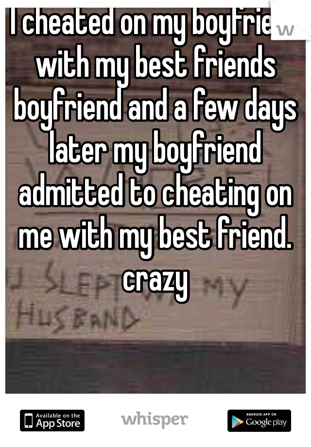 I cheated on my boyfriend with my best friends boyfriend and a few days later my boyfriend admitted to cheating on me with my best friend. crazy 