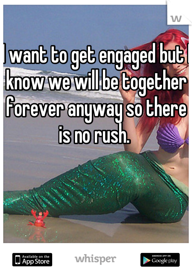 I want to get engaged but I know we will be together forever anyway so there is no rush. 
