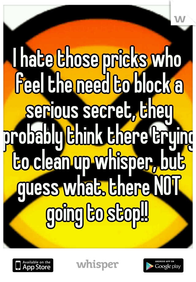 I hate those pricks who feel the need to block a serious secret, they probably think there trying to clean up whisper, but guess what. there NOT going to stop!! 