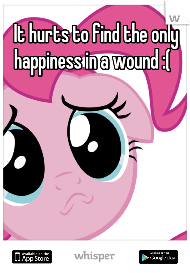 It hurts to find the only happiness in a wound :(  