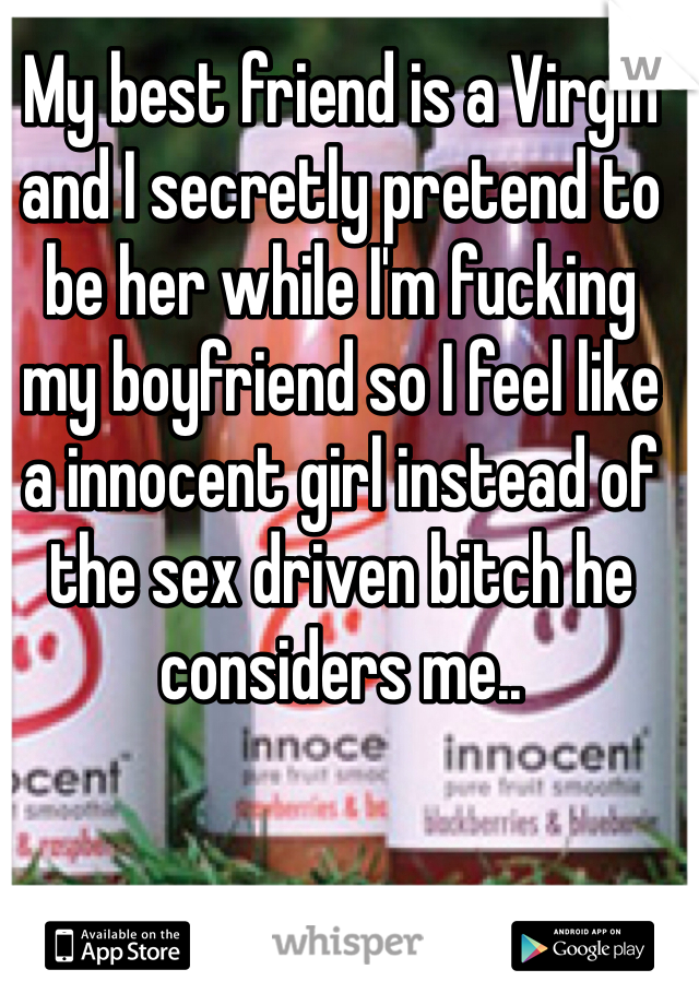 My best friend is a Virgin and I secretly pretend to be her while I'm fucking my boyfriend so I feel like a innocent girl instead of the sex driven bitch he considers me..
