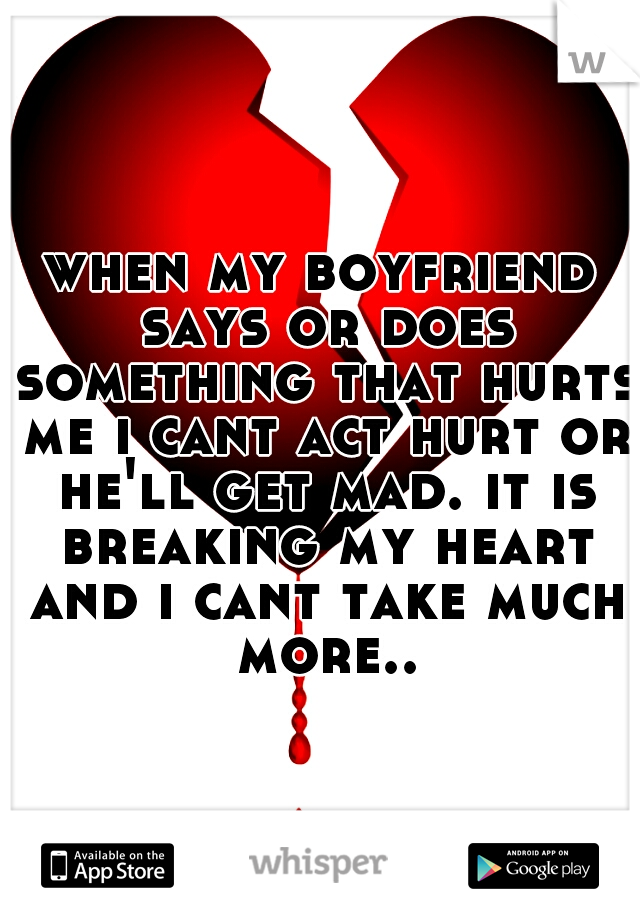 when my boyfriend says or does something that hurts me i cant act hurt or he'll get mad. it is breaking my heart and i cant take much more..