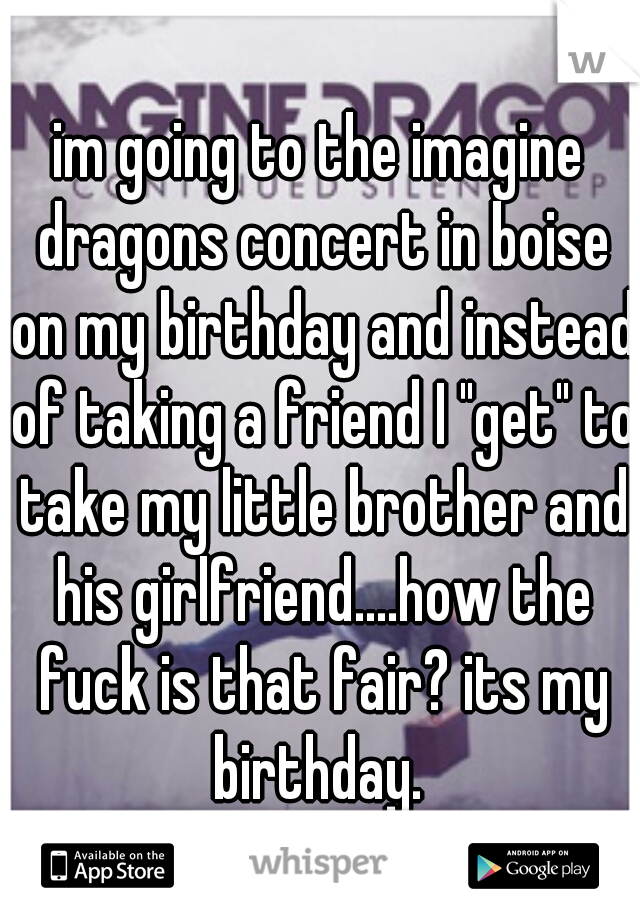 im going to the imagine dragons concert in boise on my birthday and instead of taking a friend I "get" to take my little brother and his girlfriend....how the fuck is that fair? its my birthday. 