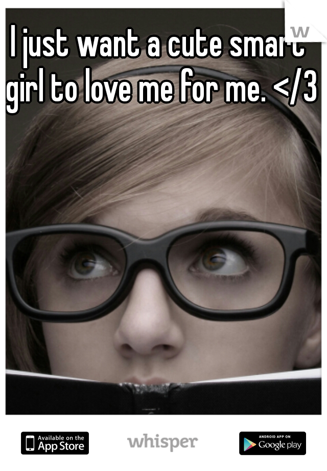 I just want a cute smart girl to love me for me. </3