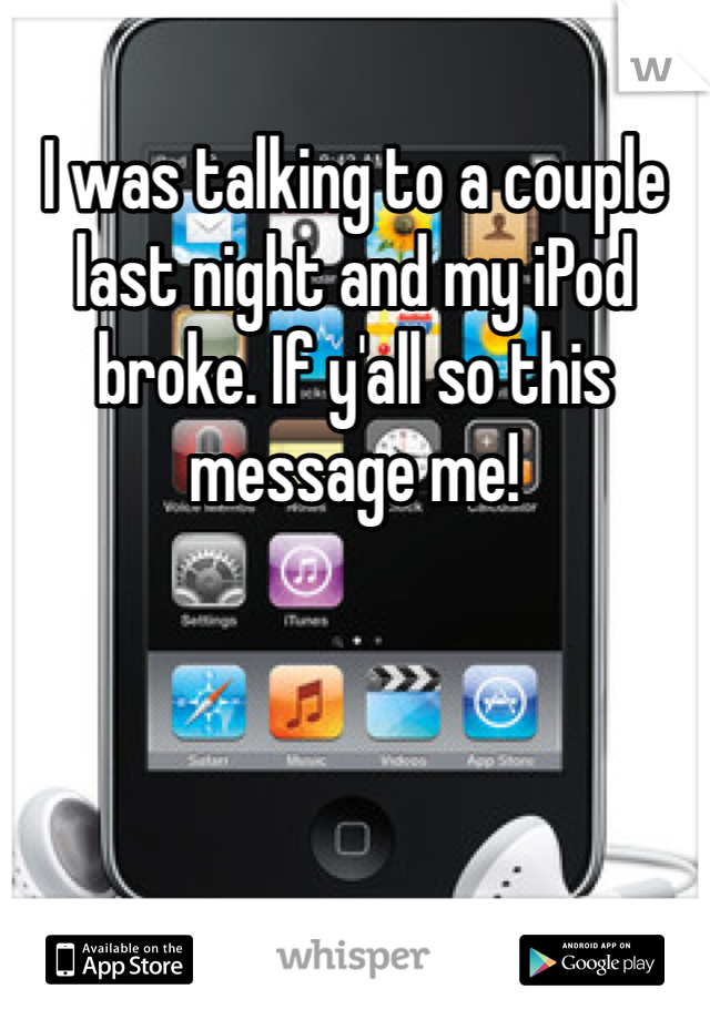 I was talking to a couple last night and my iPod broke. If y'all so this message me! 