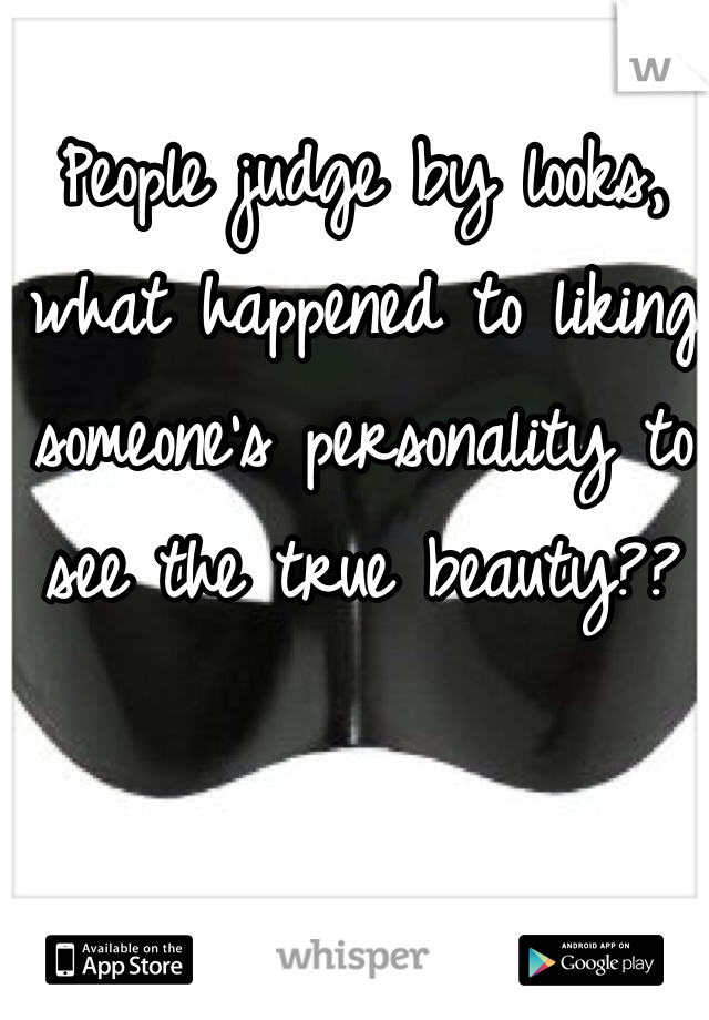 People judge by looks, what happened to liking someone's personality to see the true beauty??
