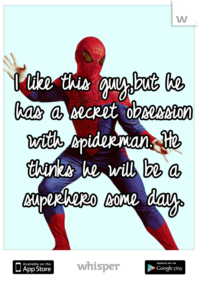 I like this guy,but he has a secret obsession with spiderman. He thinks he will be a superhero some day.