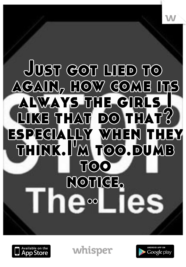 Just got lied to again, how come its always the girls I like that do that? especially when they think.I'm too.dumb too notice...