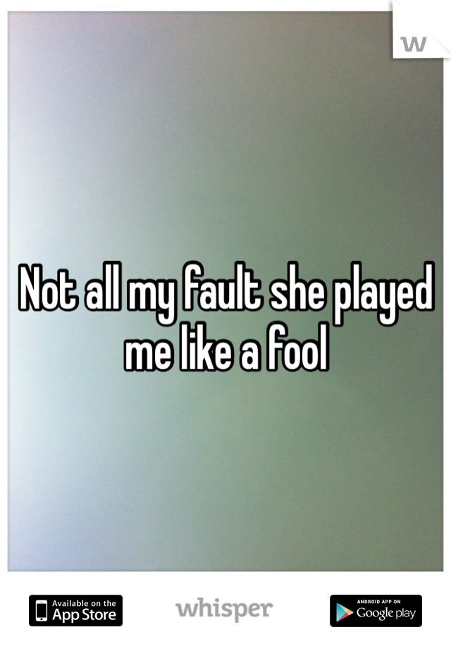 Not all my fault she played me like a fool 