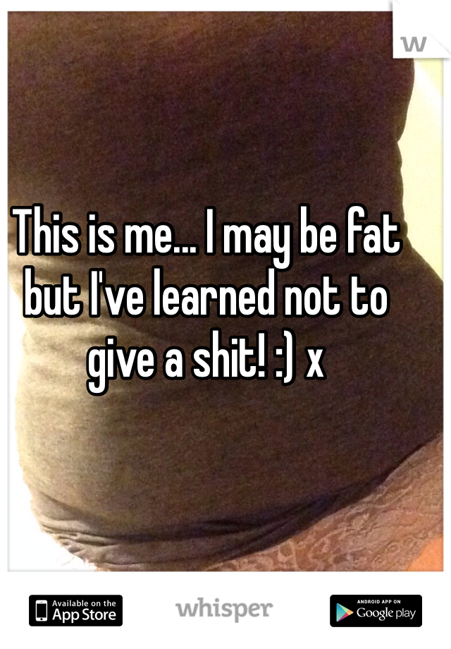 This is me... I may be fat but I've learned not to give a shit! :) x