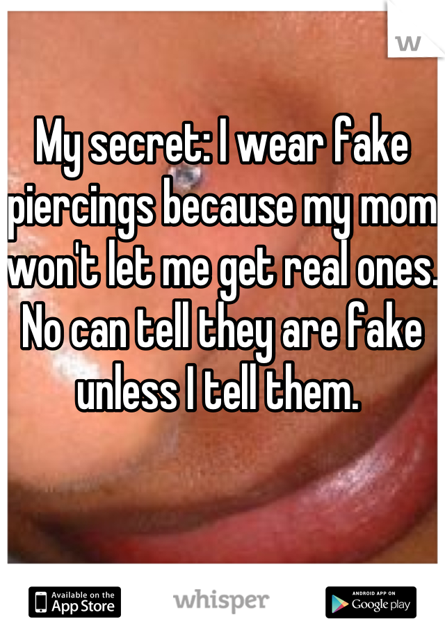 My secret: I wear fake piercings because my mom won't let me get real ones. No can tell they are fake unless I tell them. 
