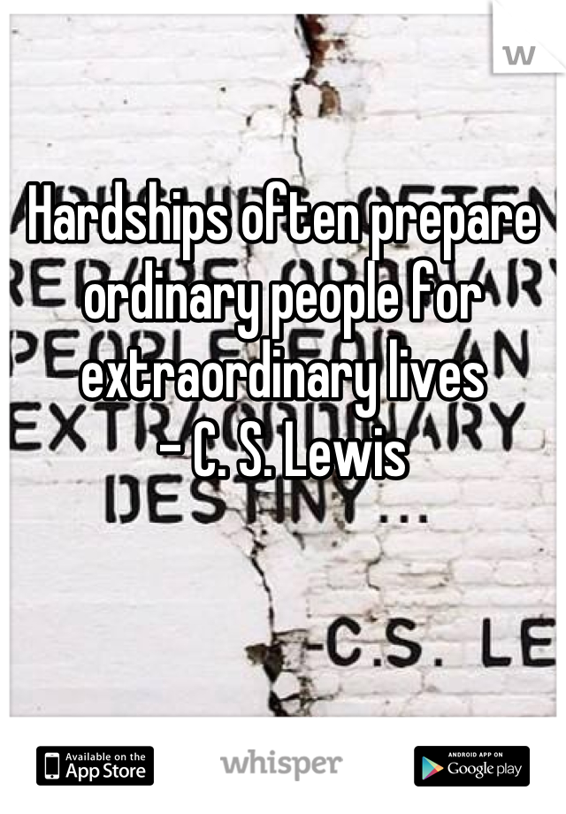 Hardships often prepare ordinary people for extraordinary lives 
- C. S. Lewis