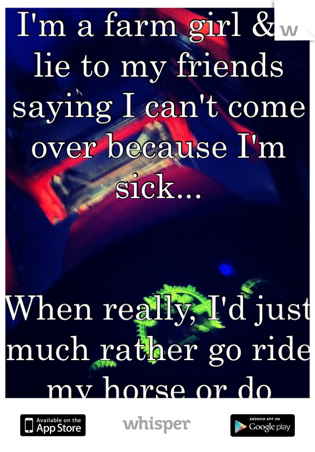 I'm a farm girl & I lie to my friends saying I can't come over because I'm sick...


When really, I'd just much rather go ride my horse or do chores..