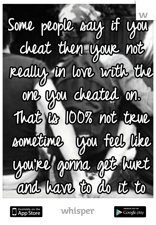 Some people say if you cheat then your not really in love with the one you cheated on. That is 100% not true sometime  you feel like you're gonna get hurt and have to do it to them before they do 