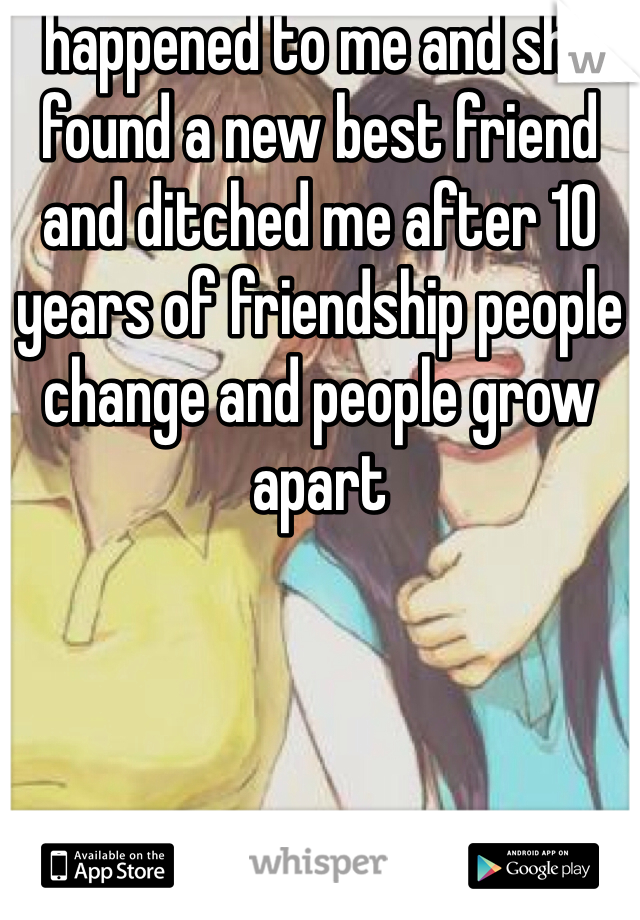 happened to me and she found a new best friend and ditched me after 10 years of friendship people change and people grow apart