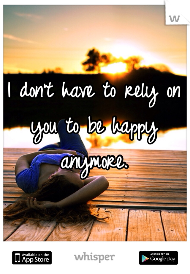 I don't have to rely on you to be happy anymore. 
