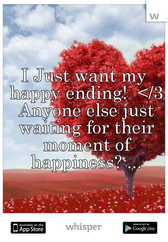 I Just want my happy ending!  </3 Anyone else just waiting for their moment of happiness? ...
