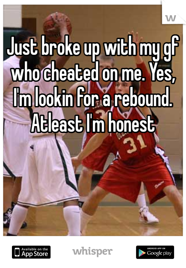 Just broke up with my gf who cheated on me. Yes, I'm lookin for a rebound. Atleast I'm honest