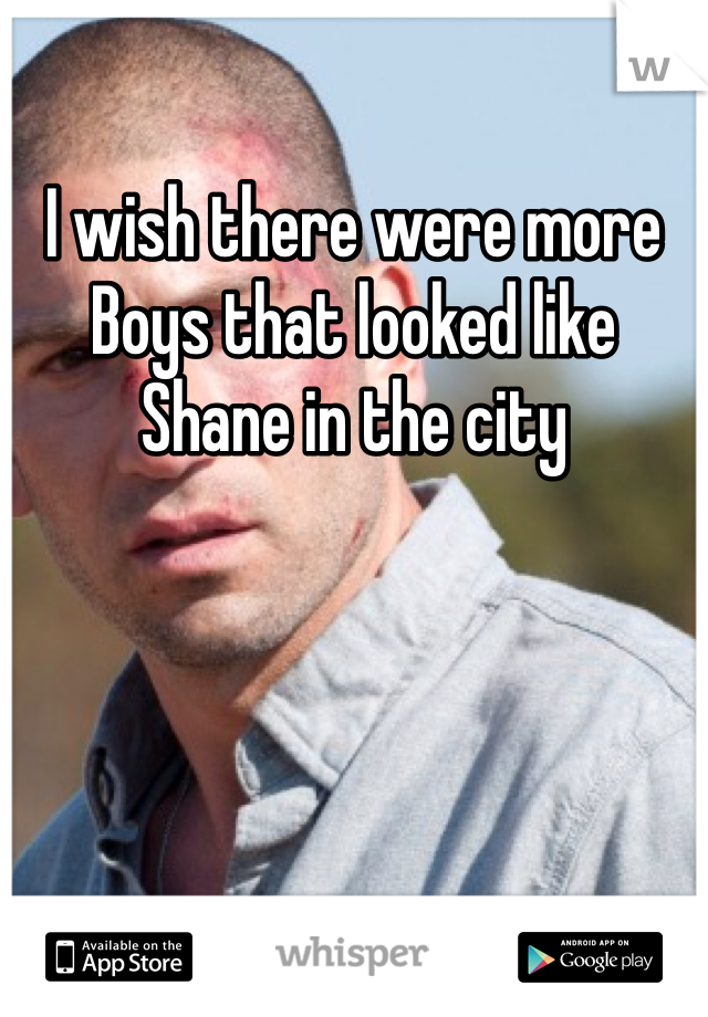 I wish there were more
Boys that looked like Shane in the city 