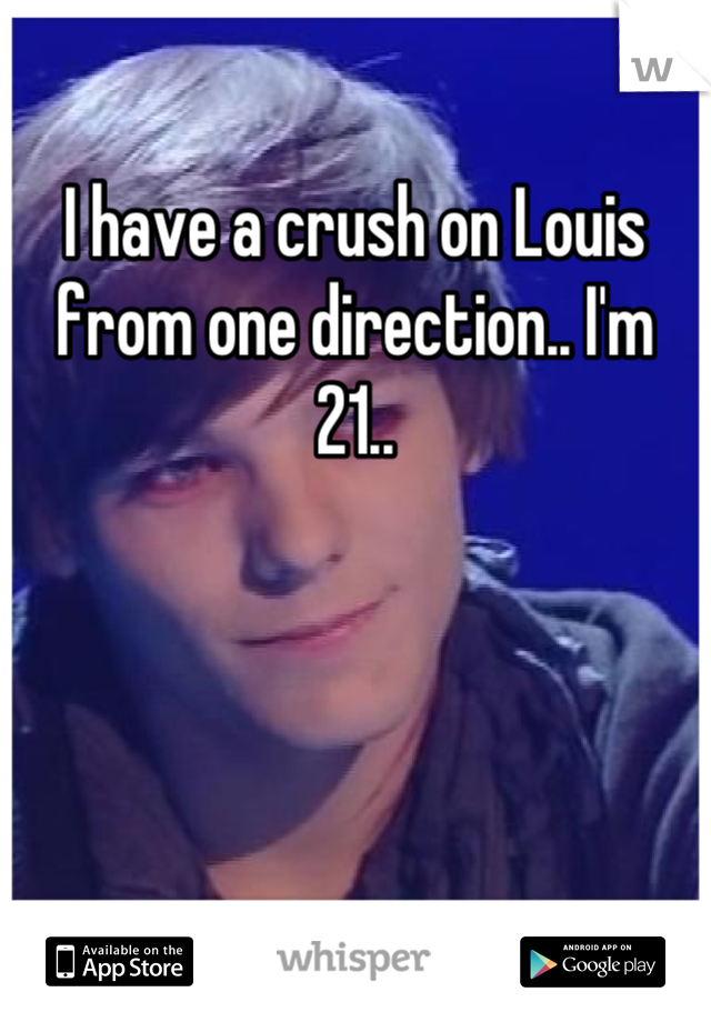 I have a crush on Louis from one direction.. I'm 21..