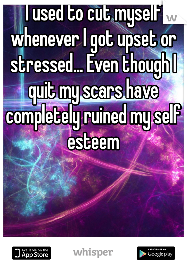 I used to cut myself whenever I got upset or stressed... Even though I quit my scars have completely ruined my self esteem