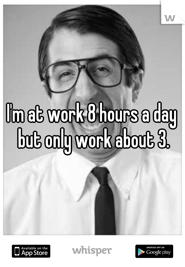 I'm at work 8 hours a day but only work about 3.