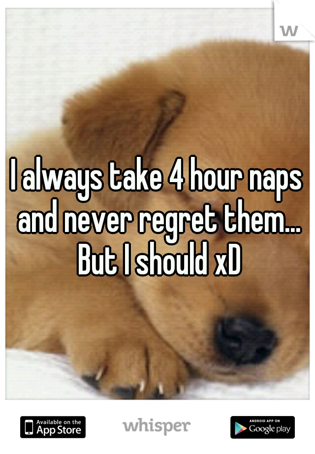 I always take 4 hour naps and never regret them... But I should xD