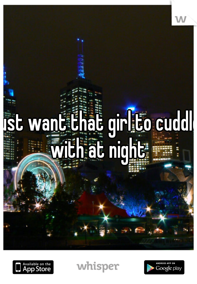 just want that girl to cuddle with at night 