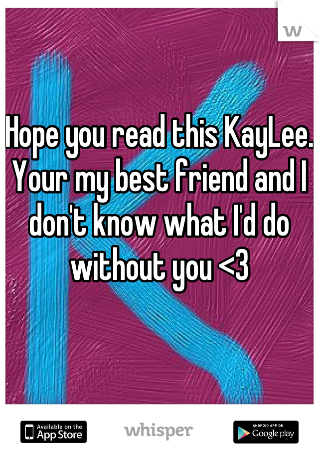 Hope you read this KayLee. Your my best friend and I don't know what I'd do without you <3