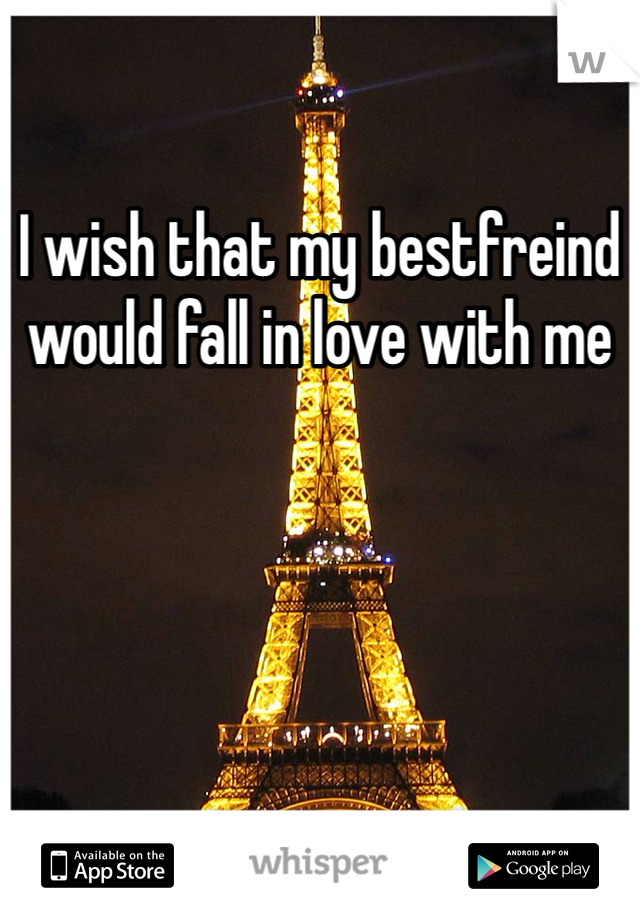 I wish that my bestfreind would fall in love with me 