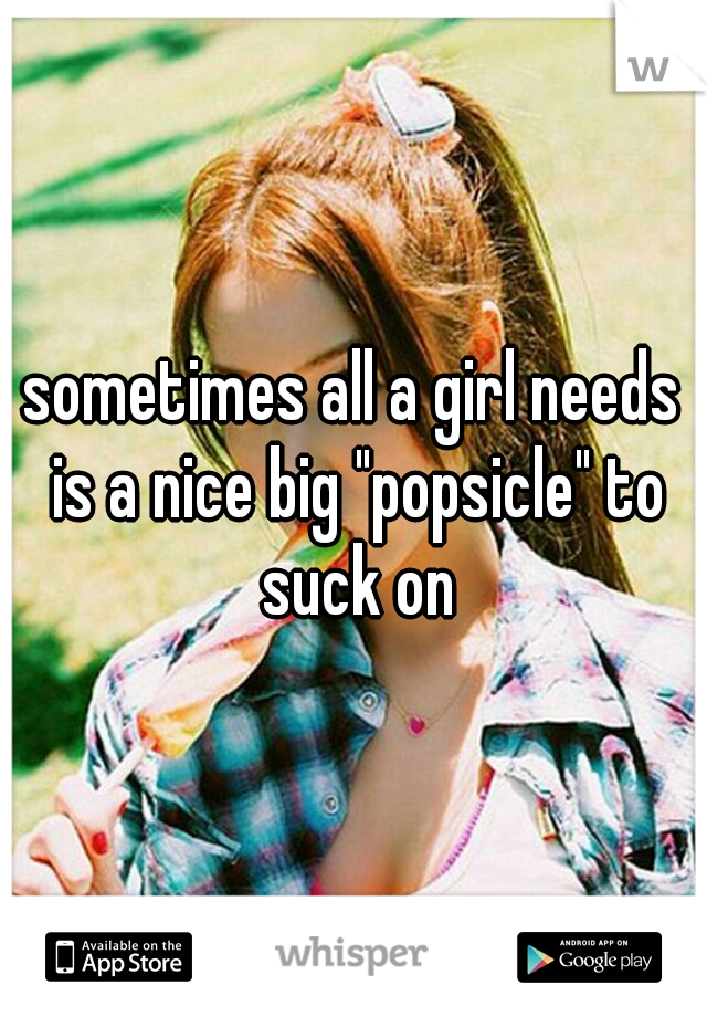 sometimes all a girl needs is a nice big "popsicle" to suck on