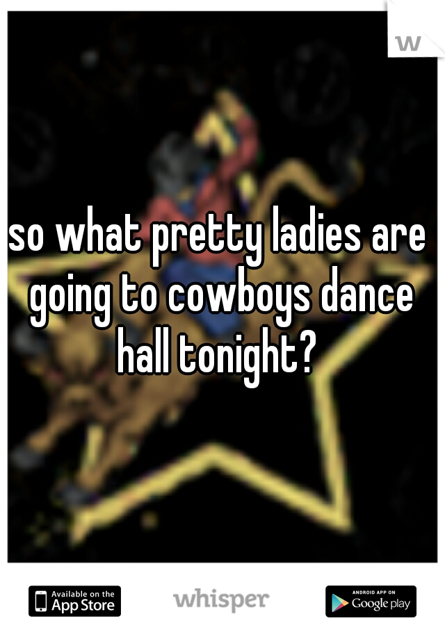 so what pretty ladies are going to cowboys dance hall tonight? 