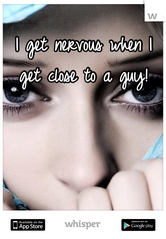 I get nervous when I get close to a guy! 