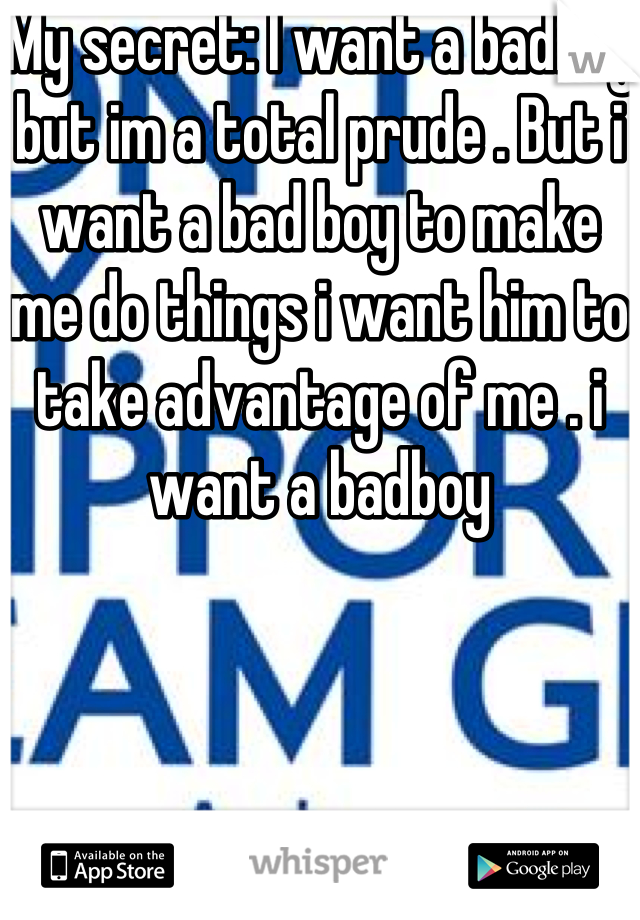 My secret: I want a badboy but im a total prude . But i want a bad boy to make me do things i want him to take advantage of me . i want a badboy
