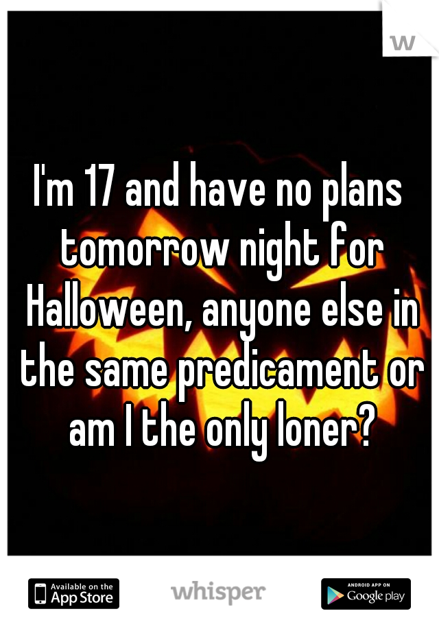 I'm 17 and have no plans tomorrow night for Halloween, anyone else in the same predicament or am I the only loner?