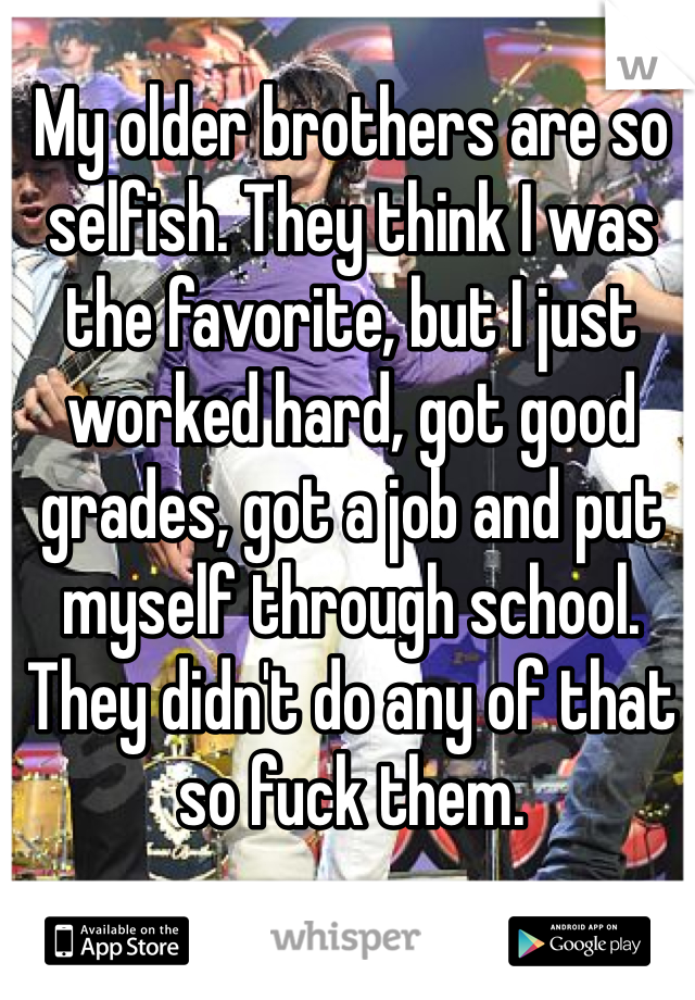 My older brothers are so selfish. They think I was the favorite, but I just worked hard, got good grades, got a job and put myself through school. They didn't do any of that so fuck them. 